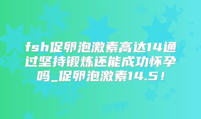 fsh促卵泡激素高达14通过坚持锻炼还能成功怀孕吗_促卵泡激素14.5!