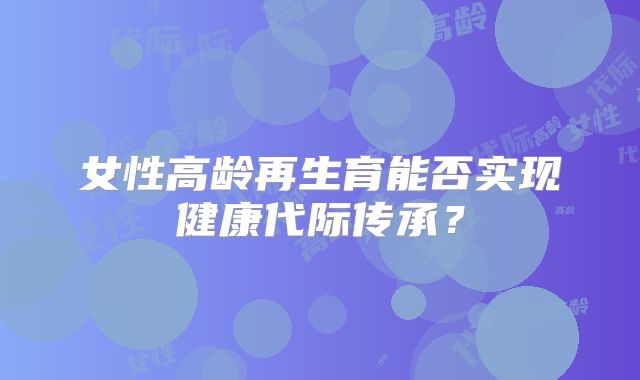 女性高龄再生育能否实现健康代际传承？