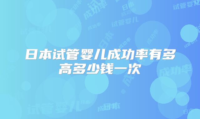 日本试管婴儿成功率有多高多少钱一次