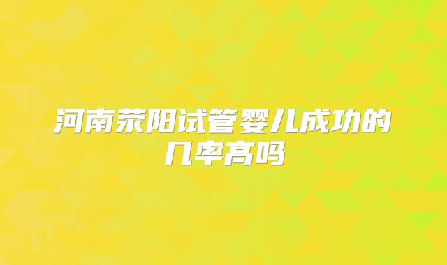 河南荥阳试管婴儿成功的几率高吗