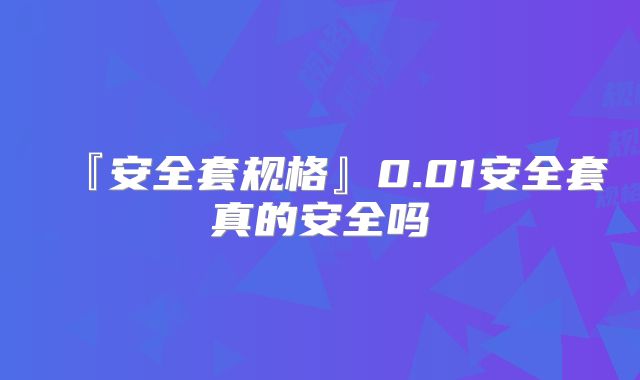 『安全套规格』0.01安全套真的安全吗