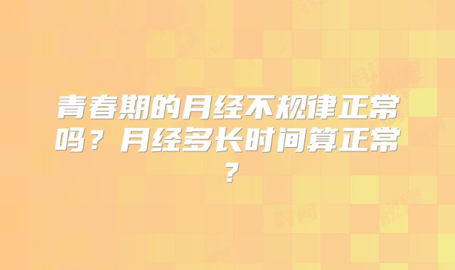 青春期的月经不规律正常吗？月经多长时间算正常？