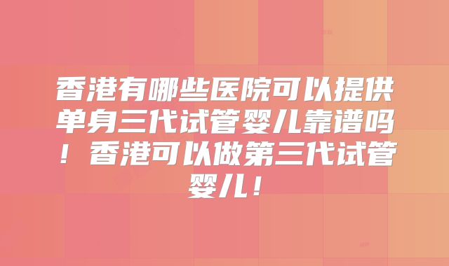 香港有哪些医院可以提供单身三代试管婴儿靠谱吗！香港可以做第三代试管婴儿！