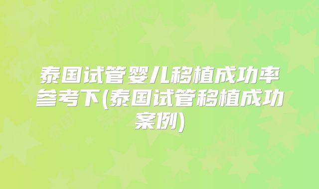 泰国试管婴儿移植成功率参考下(泰国试管移植成功案例)