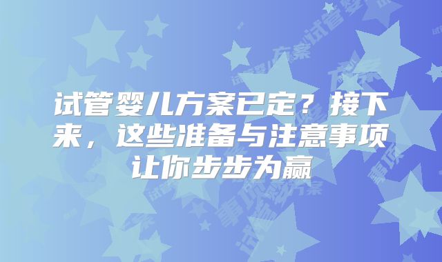 试管婴儿方案已定?接下来,这些准备与注意事项让你步步为赢