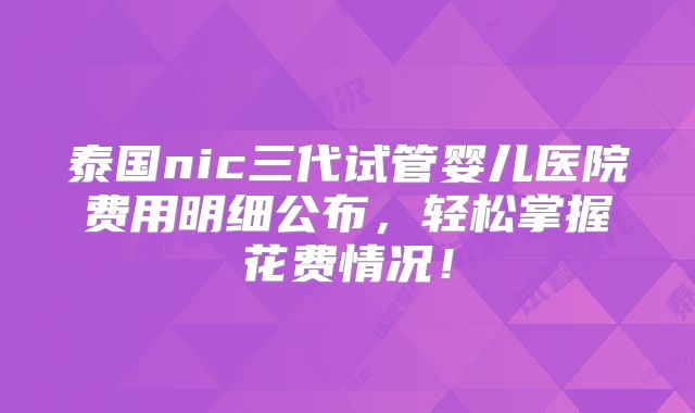 泰国nic三代试管婴儿医院费用明细公布，轻松掌握花费情况！