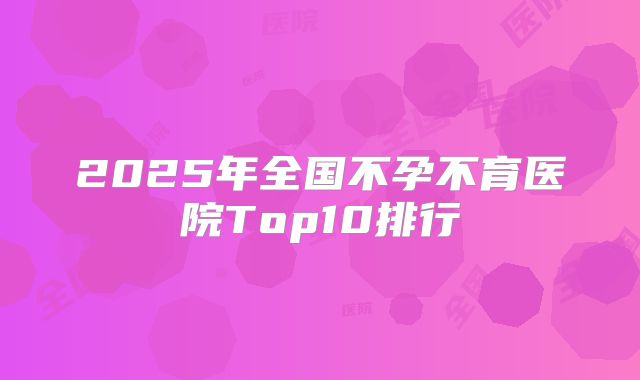 2025年全国不孕不育医院Top10排行