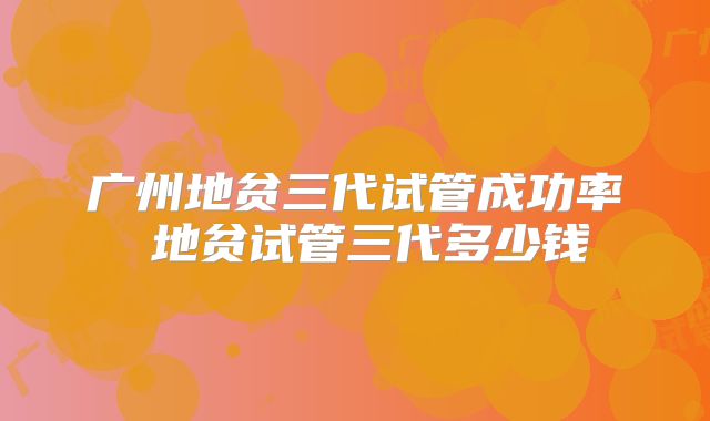 广州地贫三代试管成功率 地贫试管三代多少钱