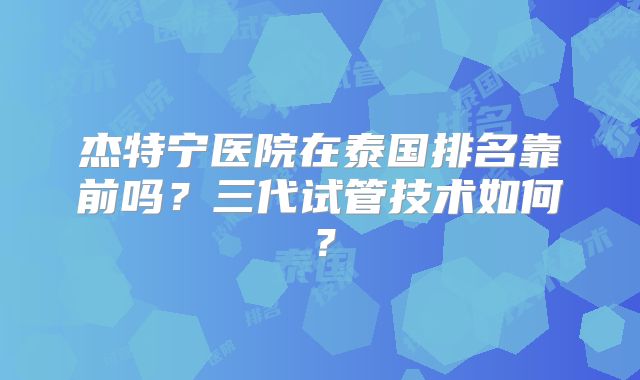 杰特宁医院在泰国排名靠前吗?三代试管技术如何?
