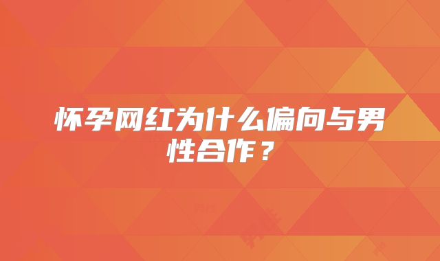 怀孕网红为什么偏向与男性合作?