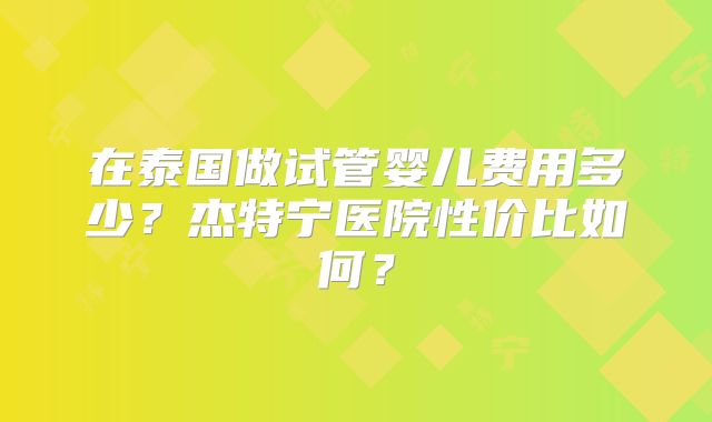 在泰国做试管婴儿费用多少？杰特宁医院性价比如何？