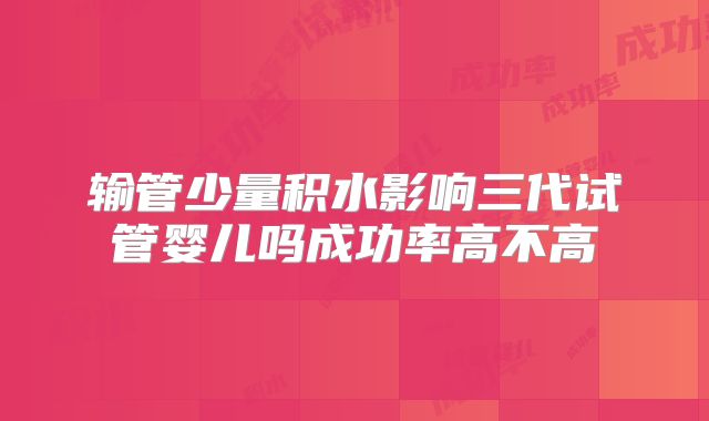 输管少量积水影响三代试管婴儿吗成功率高不高