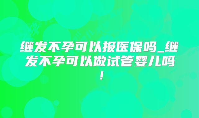 继发不孕可以报医保吗_继发不孕可以做试管婴儿吗！