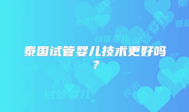 泰国试管婴儿技术更好吗?