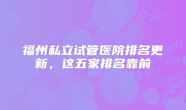 福州私立试管医院排名更新，这五家排名靠前