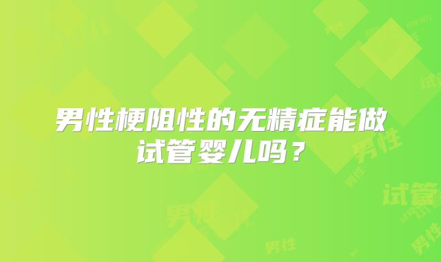 男性梗阻性的无精症能做试管婴儿吗?