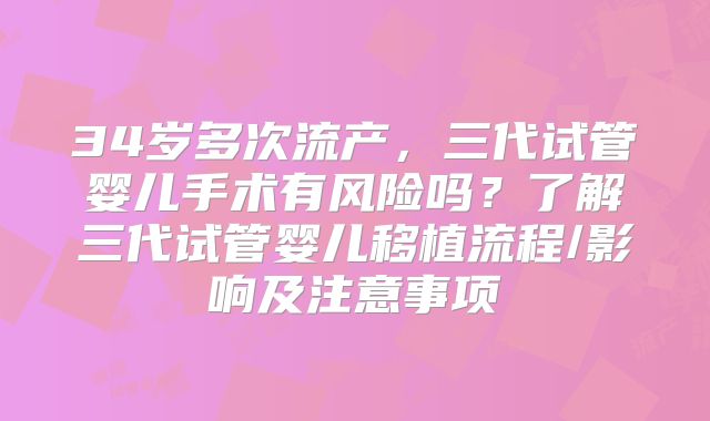 34岁多次流产,三代试管婴儿手术有风险吗?了解三代试管婴儿移植流程/影响及注意事项
