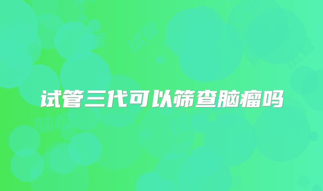 试管三代可以筛查脑瘤吗