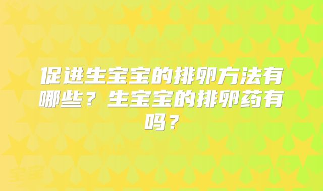 促进生宝宝的排卵方法有哪些?生宝宝的排卵药有吗?