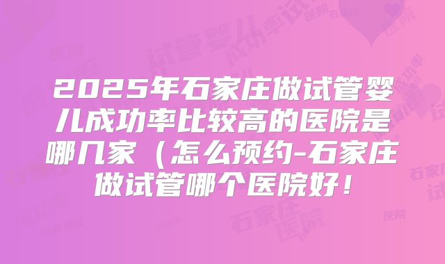 2025年石家庄做试管婴儿成功率比较高的医院是哪几家(怎么预约-石家庄做试管哪个医院好!