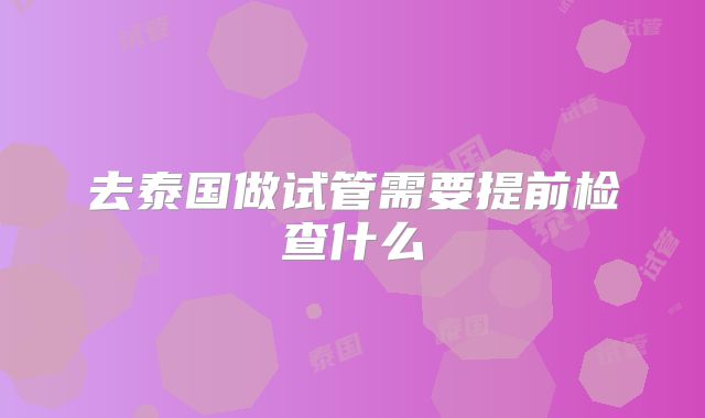 去泰国做试管需要提前检查什么