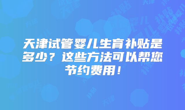 天津试管婴儿生育补贴是多少？这些方法可以帮您节约费用！