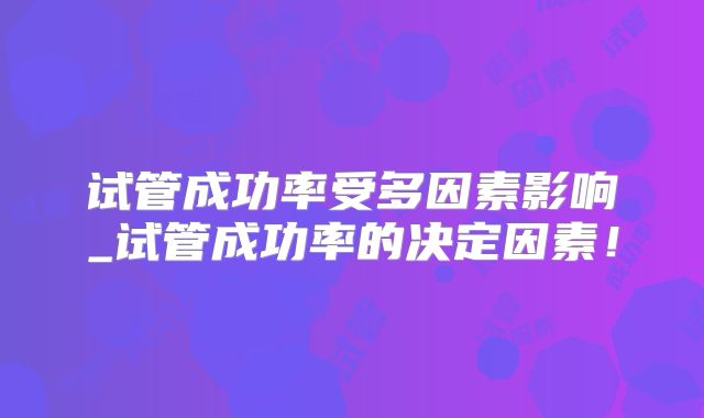试管成功率受多因素影响_试管成功率的决定因素!