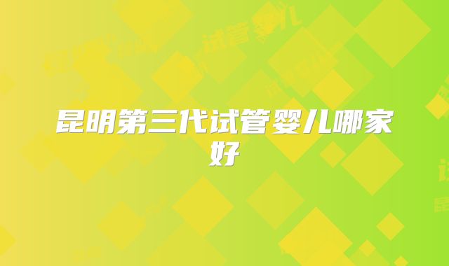 昆明第三代试管婴儿哪家好