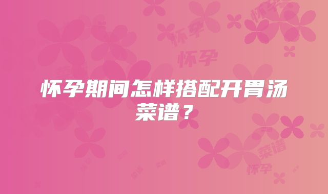 怀孕期间怎样搭配开胃汤菜谱？