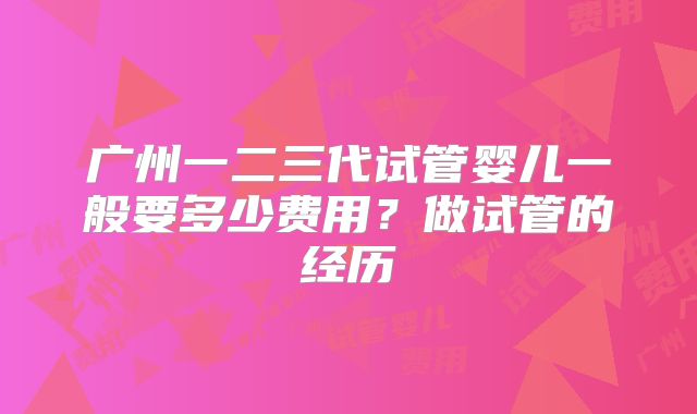 广州一二三代试管婴儿一般要多少费用?做试管的经历