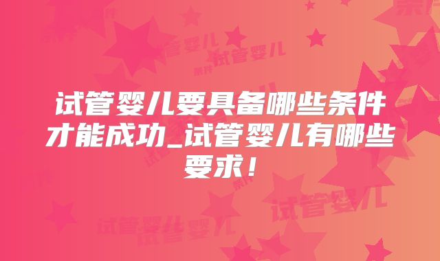 试管婴儿要具备哪些条件才能成功_试管婴儿有哪些要求！