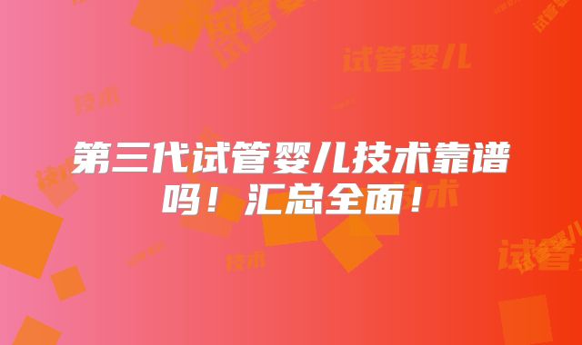第三代试管婴儿技术靠谱吗！汇总全面！