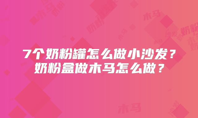 7个奶粉罐怎么做小沙发？奶粉盒做木马怎么做？