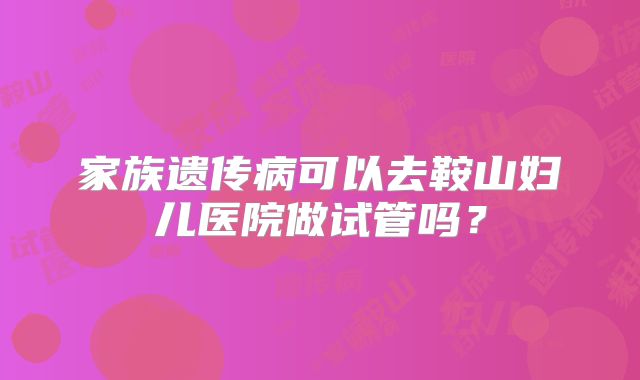 家族遗传病可以去鞍山妇儿医院做试管吗？
