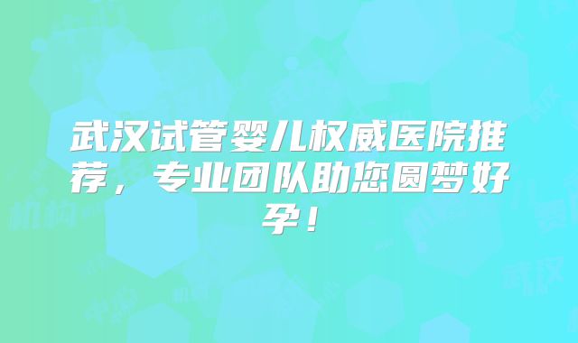 武汉试管婴儿权威医院推荐，专业团队助您圆梦好孕！