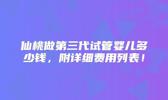 仙桃做第三代试管婴儿多少钱，附详细费用列表！