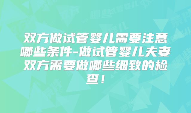 双方做试管婴儿需要注意哪些条件-做试管婴儿夫妻双方需要做哪些细致的检查!