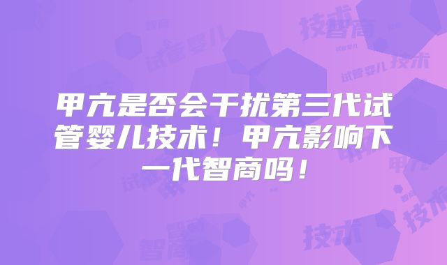 甲亢是否会干扰第三代试管婴儿技术！甲亢影响下一代智商吗！