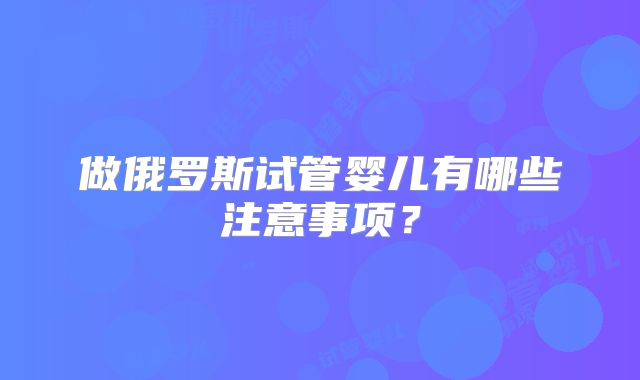 做俄罗斯试管婴儿有哪些注意事项?