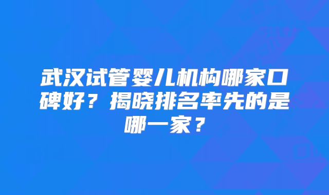 武汉试管婴儿机构哪家口碑好？揭晓排名率先的是哪一家？
