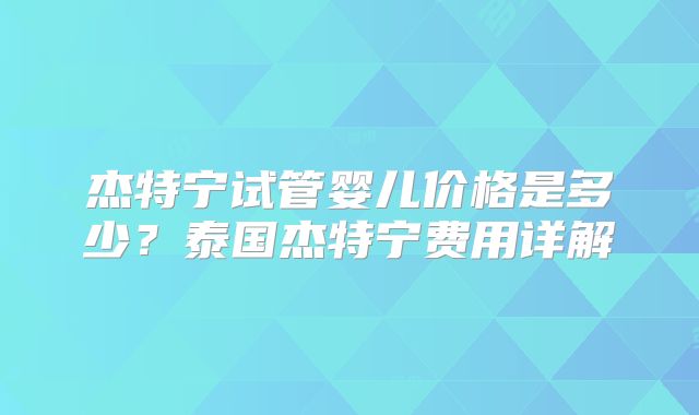 杰特宁试管婴儿价格是多少？泰国杰特宁费用详解