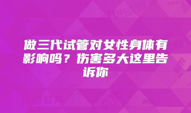做三代试管对女性身体有影响吗?伤害多大这里告诉你