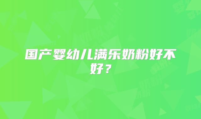国产婴幼儿满乐奶粉好不好?