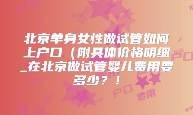 北京单身女性做试管如何上户口(附具体价格明细_在北京做试管婴儿费用要多少?!