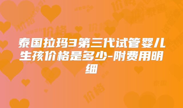 泰国拉玛3第三代试管婴儿生孩价格是多少-附费用明细