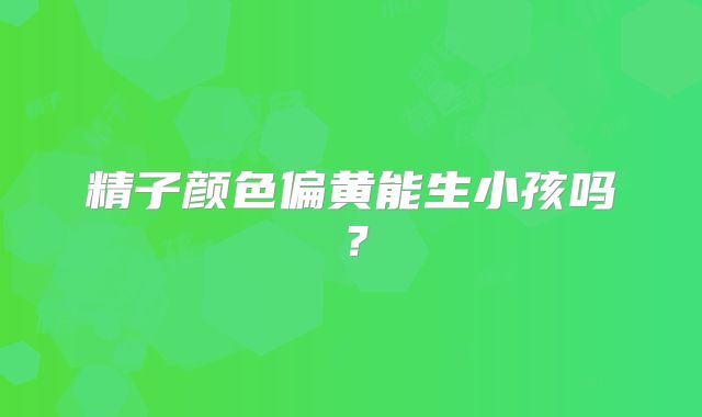 精子颜色偏黄能生小孩吗？