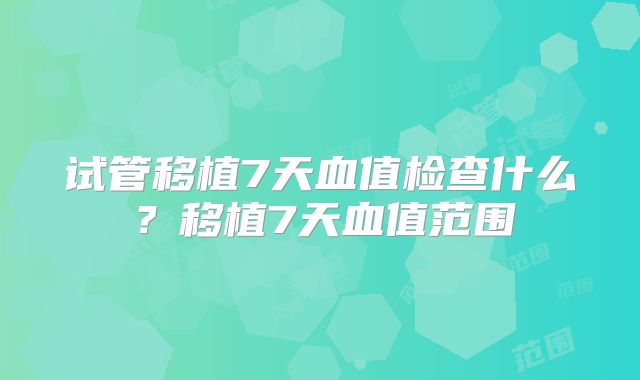 试管移植7天血值检查什么?移植7天血值范围