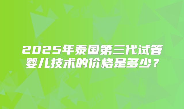 2025年泰国第三代试管婴儿技术的价格是多少？
