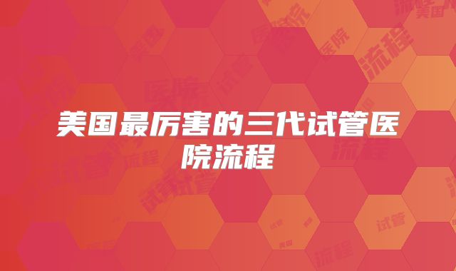 美国最厉害的三代试管医院流程