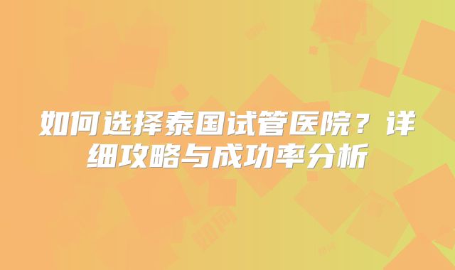 如何选择泰国试管医院？详细攻略与成功率分析